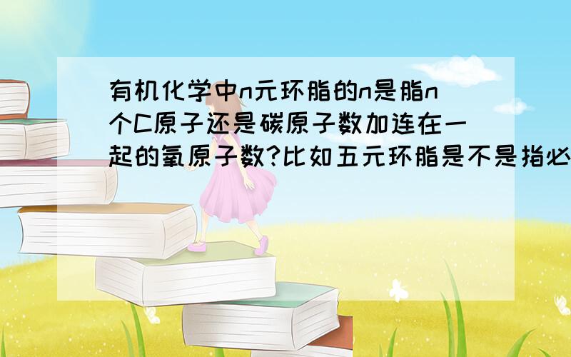 有机化学中n元环脂的n是脂n个C原子还是碳原子数加连在一起的氧原子数?比如五元环脂是不是指必须5个碳连在一起,还是可以有4个碳中间一个氧?