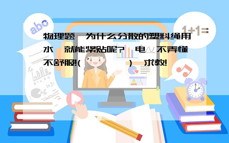 物理题,为什么分散的塑料绳用水捋就能紧贴呢?【电】不弄懂不舒服!( ´ ▽ ` )ﾉ求教!