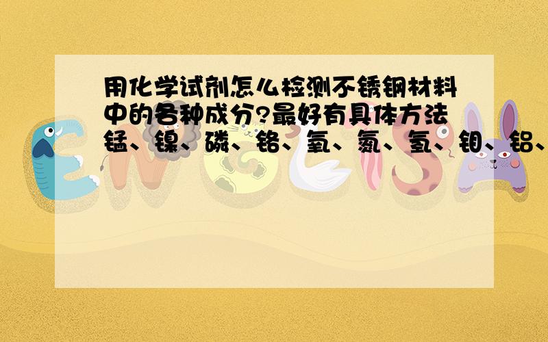 用化学试剂怎么检测不锈钢材料中的各种成分?最好有具体方法锰、镍、磷、铬、氧、氮、氢、钼、铝、钛、铜、铌、钴、总碳、总硫这些元素的成分和含量怎么测出来