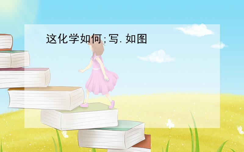 这化学如何;写.如图