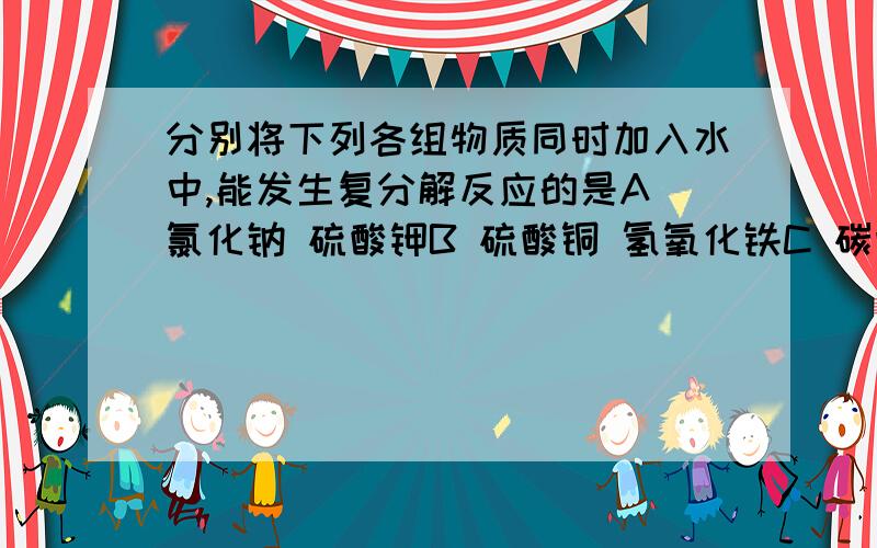 分别将下列各组物质同时加入水中,能发生复分解反应的是A 氯化钠 硫酸钾B 硫酸铜 氢氧化铁C 碳酸钠 氯化钡D 氯化钠 硝酸钾