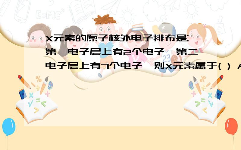 X元素的原子核外电子排布是:第一电子层上有2个电子,第二电子层上有7个电子,则X元素属于( ) A稀有气体元素 B非金属元素 C金属元素 D不能确定