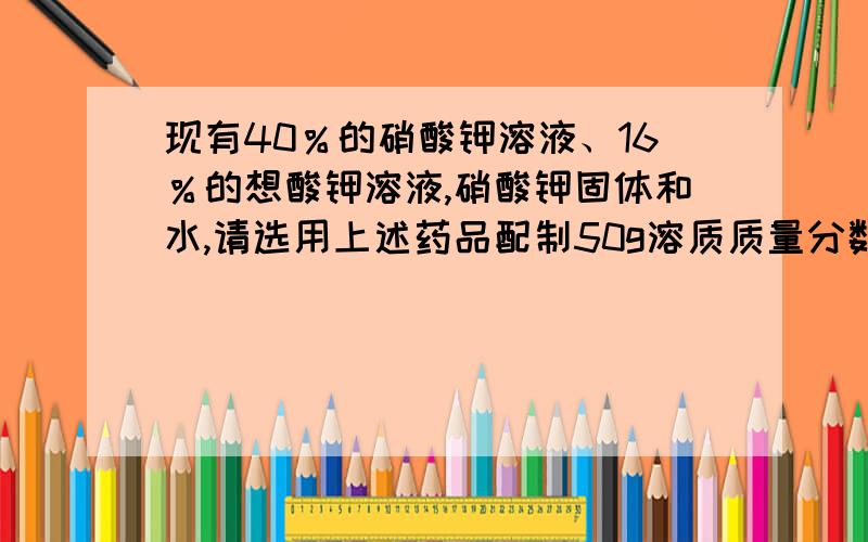 现有40％的硝酸钾溶液、16％的想酸钾溶液,硝酸钾固体和水,请选用上述药品配制50g溶质质量分数为20％的酸钾溶液,设计三种配制方案填入下表 方案一 需---gkno3和---gh2o 方案二需----g40％kno3溶