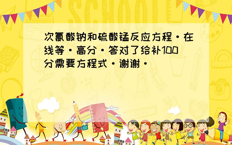 次氯酸钠和硫酸锰反应方程·在线等·高分·答对了给补100分需要方程式·谢谢·