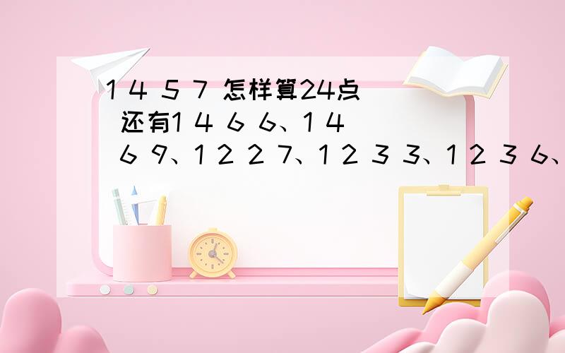 1 4 5 7 怎样算24点 还有1 4 6 6、1 4 6 9、1 2 2 7、1 2 3 3、1 2 3 6、1 2 3 9和1 2 4 6还有1 4 5 7没算啊