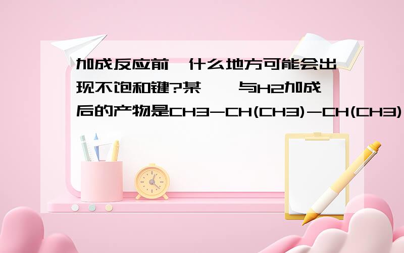 加成反应前,什么地方可能会出现不饱和键?某烯烃与H2加成后的产物是CH3-CH(CH3)-CH(CH3)-C(CH3)3,则该烯烃的结构可能有几种?..