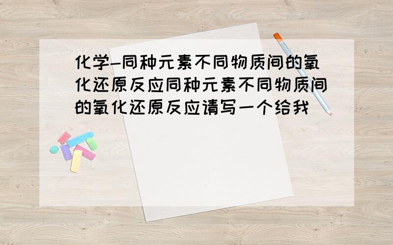 化学-同种元素不同物质间的氧化还原反应同种元素不同物质间的氧化还原反应请写一个给我