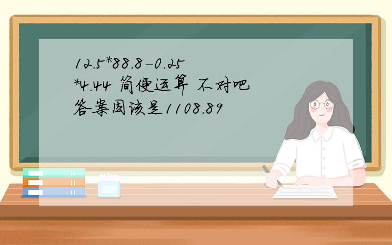 12.5*88.8-0.25*4.44 简便运算 不对吧答案因该是1108.89