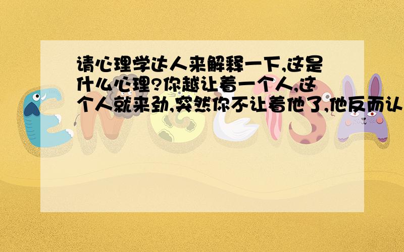 请心理学达人来解释一下,这是什么心理?你越让着一个人,这个人就来劲,突然你不让着他了,他反而认真把你当回事了,请问这是什么心理?