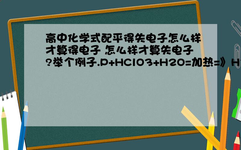 高中化学式配平得失电子怎么样才算得电子 怎么样才算失电子?举个例子.P+HClO3+H2O=加热=》H3PO4+HCl这个化学式配出来是 6 、5 、9 、6 、5里面哪个HClO3为什么得6?为什么H3PO4失5?好头疼 为什么不