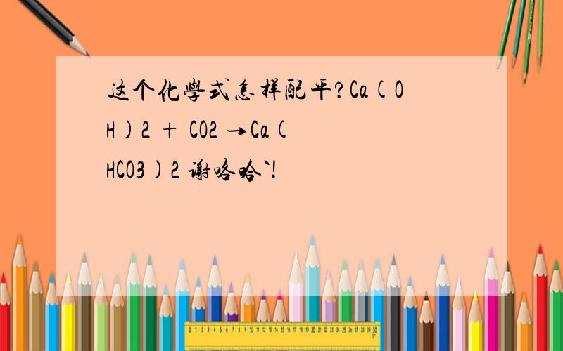 这个化学式怎样配平?Ca(OH)2 + CO2 →Ca(HCO3)2 谢咯哈`!