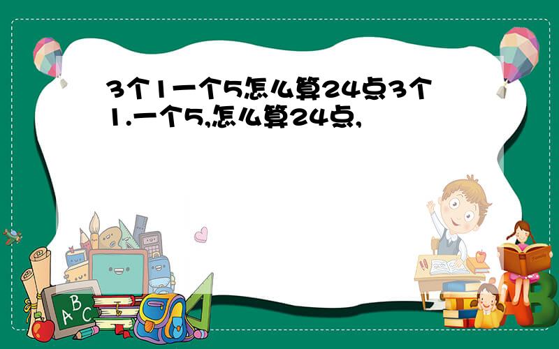 3个1一个5怎么算24点3个1.一个5,怎么算24点,