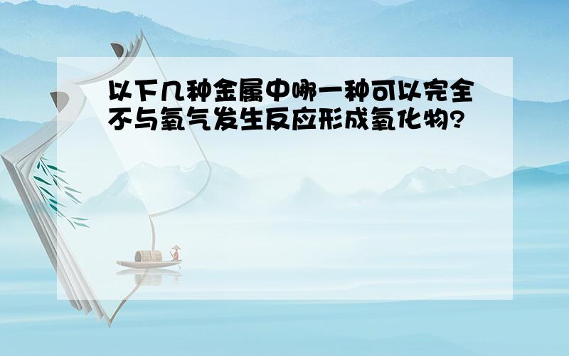 以下几种金属中哪一种可以完全不与氧气发生反应形成氧化物?