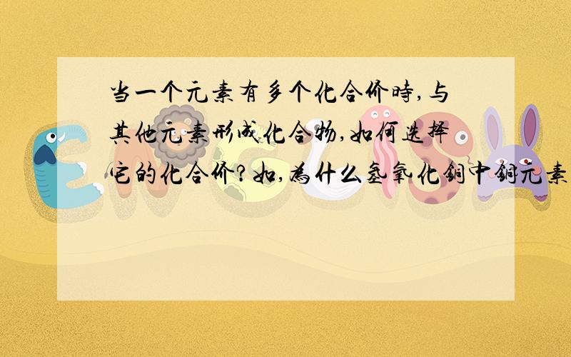 当一个元素有多个化合价时,与其他元素形成化合物,如何选择它的化合价?如,为什么氢氧化铜中铜元素的化合价为+2价,而不是+3价?楼下说的都不错，那推广到其他化合物中呢？该如何选择化合