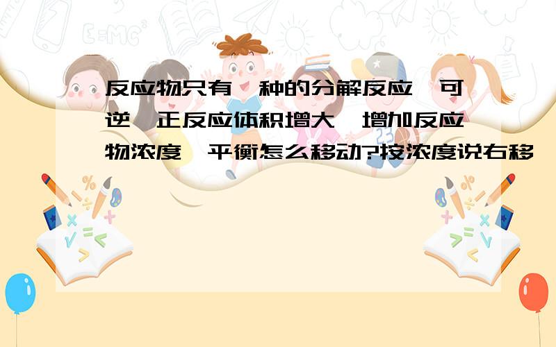 反应物只有一种的分解反应,可逆,正反应体积增大,增加反应物浓度,平衡怎么移动?按浓度说右移,按等效按等效说左移,怎么说更好呢?