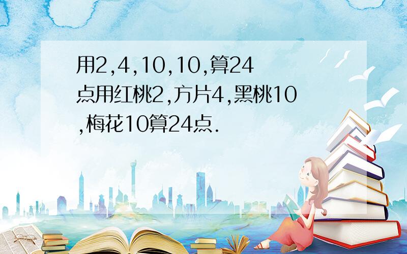 用2,4,10,10,算24点用红桃2,方片4,黑桃10,梅花10算24点.