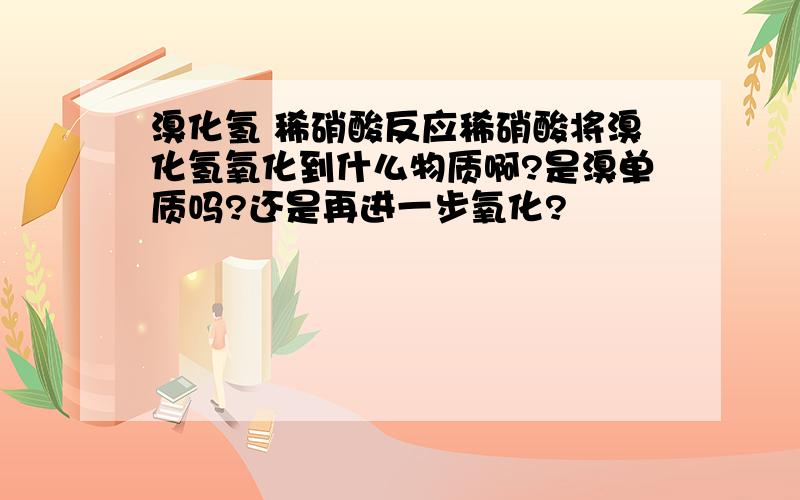 溴化氢 稀硝酸反应稀硝酸将溴化氢氧化到什么物质啊?是溴单质吗?还是再进一步氧化?