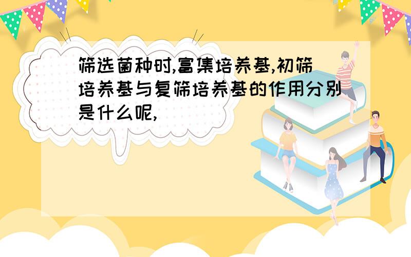 筛选菌种时,富集培养基,初筛培养基与复筛培养基的作用分别是什么呢,