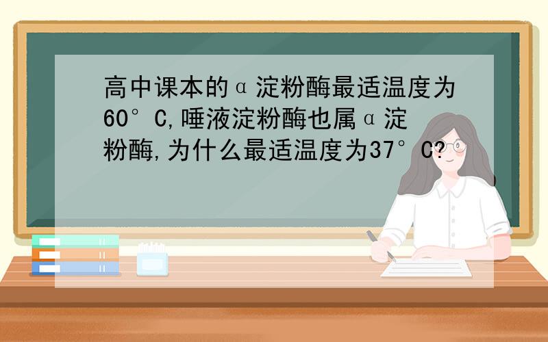 高中课本的α淀粉酶最适温度为60°C,唾液淀粉酶也属α淀粉酶,为什么最适温度为37°C?