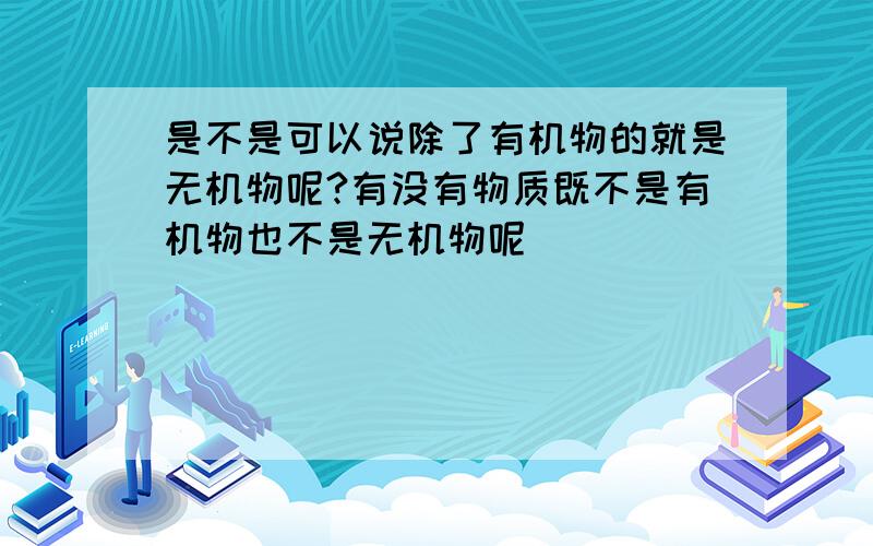 是不是可以说除了有机物的就是无机物呢?有没有物质既不是有机物也不是无机物呢