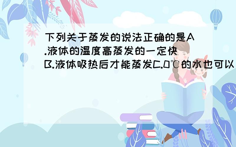 下列关于蒸发的说法正确的是A.液体的温度高蒸发的一定快 B.液体吸热后才能蒸发C.0℃的水也可以蒸发 D.在常温下液体才能蒸发还有请说出为什么