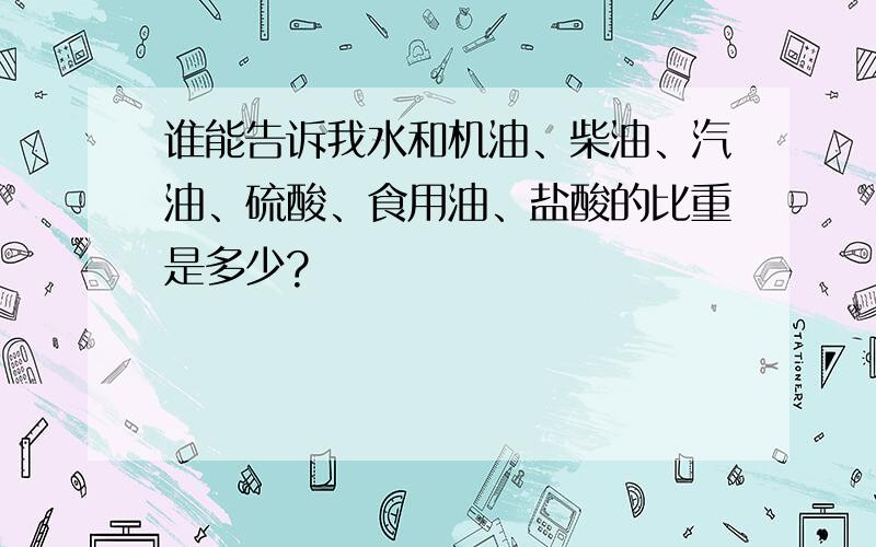 谁能告诉我水和机油、柴油、汽油、硫酸、食用油、盐酸的比重是多少?