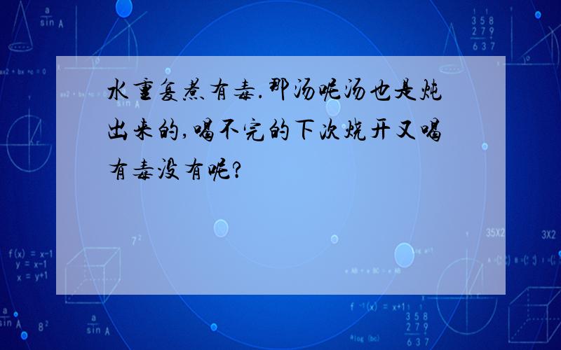 水重复煮有毒.那汤呢汤也是炖出来的,喝不完的下次烧开又喝有毒没有呢?