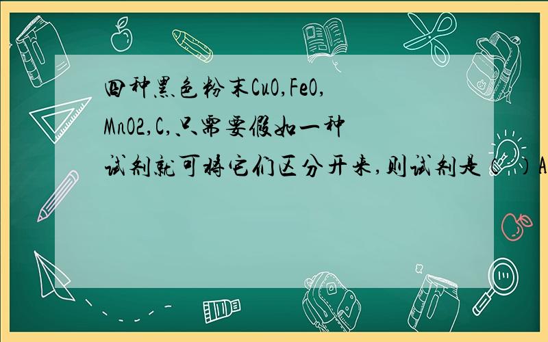 四种黑色粉末CuO,FeO,MnO2,C,只需要假如一种试剂就可将它们区分开来,则试剂是（ ）A.NaOH溶液 B.稀H2SO4C.浓盐酸D.蒸馏水怎么考虑啊?