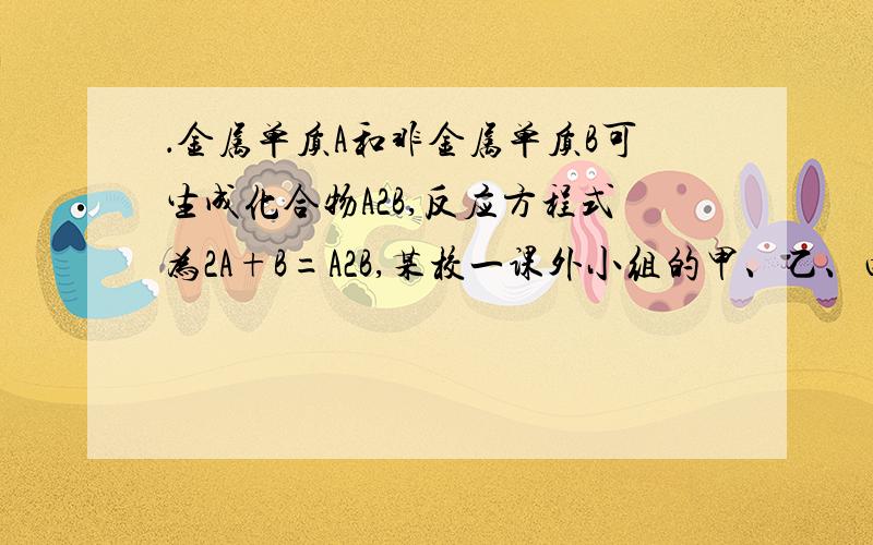 ．金属单质A和非金属单质B可生成化合物A2B,反应方程式为2A+B=A2B,某校一课外小组的甲、乙、丙三个学生分别在实验室内做该实验,充分反应时,所用A、B质量各不相同,但总质量相等,都是8.0,有关