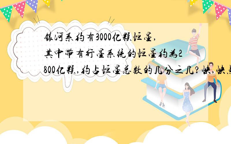 银河系约有3000亿颗恒星,其中带有行星系统的恒星约为2800亿颗,约占恒星总数的几分之几?快,快点.求过程