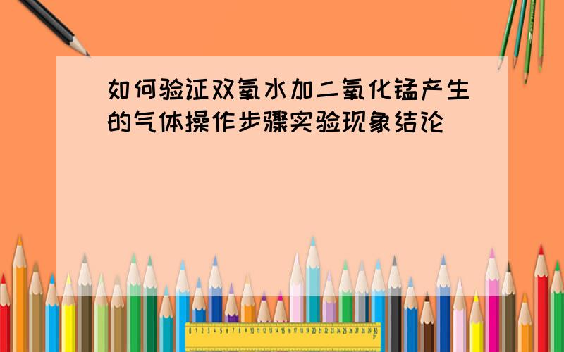 如何验证双氧水加二氧化锰产生的气体操作步骤实验现象结论