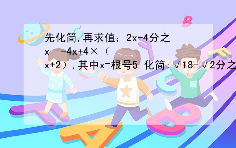 先化简,再求值：2x-4分之x²-4x+4×（x+2）,其中x=根号5 化简:√18-√2分之9-√3分之√3+√6先化简,再求值：2x-4分之x²-4x+4×（x+2）,其中x=根号5 化简:√18-√2分之9-√3分之√3+√6 +（√3-2）°+