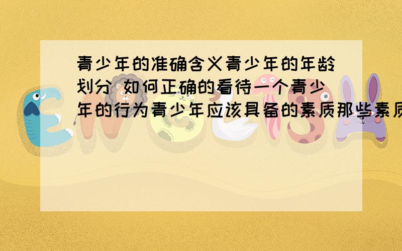 青少年的准确含义青少年的年龄划分 如何正确的看待一个青少年的行为青少年应该具备的素质那些素质是青少年应该靠家庭教育来培养的