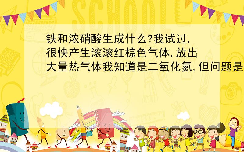 铁和浓硝酸生成什么?我试过,很快产生滚滚红棕色气体,放出大量热气体我知道是二氧化氮,但问题是生成的还是被氧化的我的铁,就是刀片,照理来说应该是高碳钢