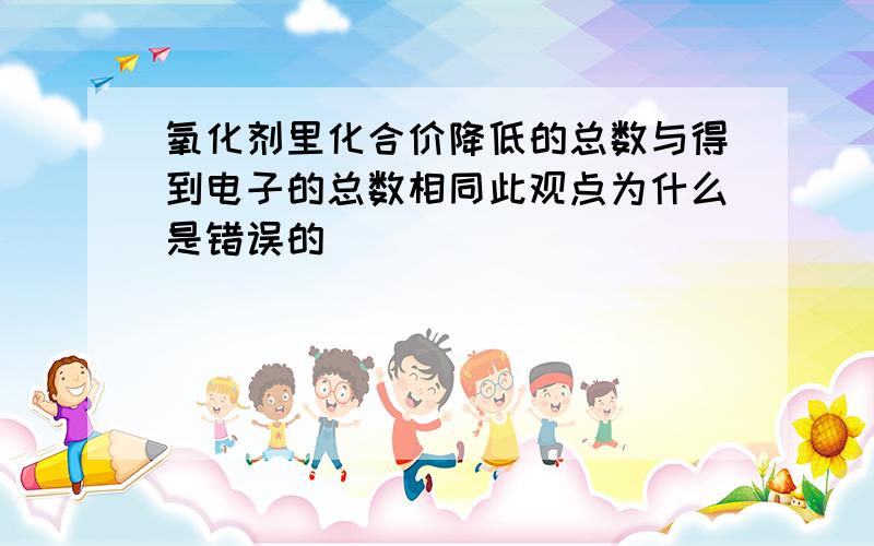 氧化剂里化合价降低的总数与得到电子的总数相同此观点为什么是错误的