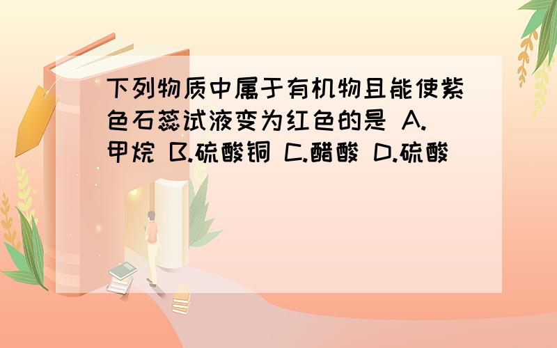 下列物质中属于有机物且能使紫色石蕊试液变为红色的是 A.甲烷 B.硫酸铜 C.醋酸 D.硫酸