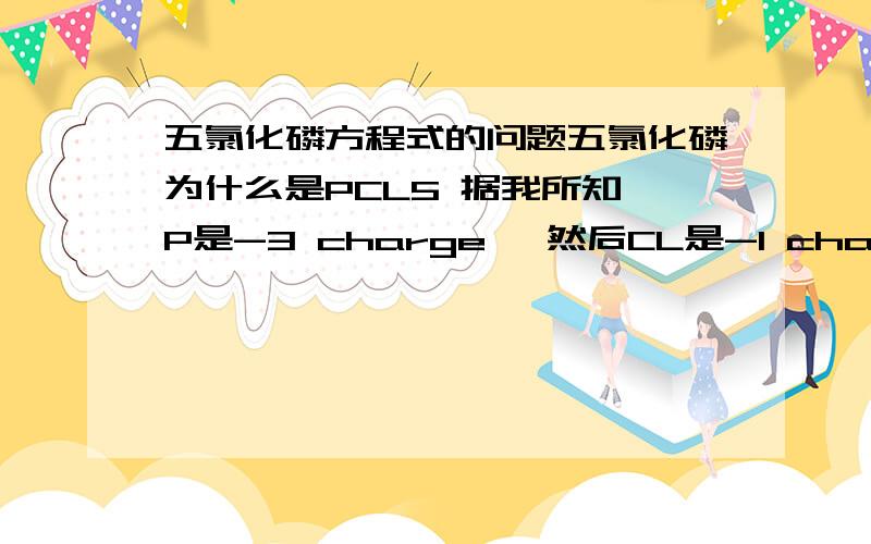 五氯化磷方程式的问题五氯化磷为什么是PCL5 据我所知,P是-3 charge ,然后CL是-1 charge.5氯就变成CL5.就是-5 charge了,然后个负charge的元素怎么弄在一起?