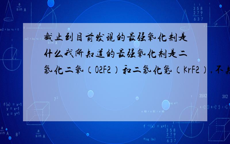 截止到目前发现的最强氧化剂是什么我所知道的最强氧化剂是二氟化二氧（O2F2）和二氟化氪（KrF2）,不知有没有比这还强的