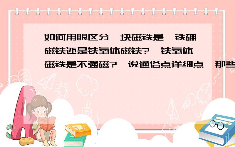 如何用眼区分一块磁铁是钕铁硼磁铁还是铁氧体磁铁?,铁氧体磁铁是不强磁?,说通俗点详细点,那些磁铁材料可以重新使用,再做成新的磁铁的