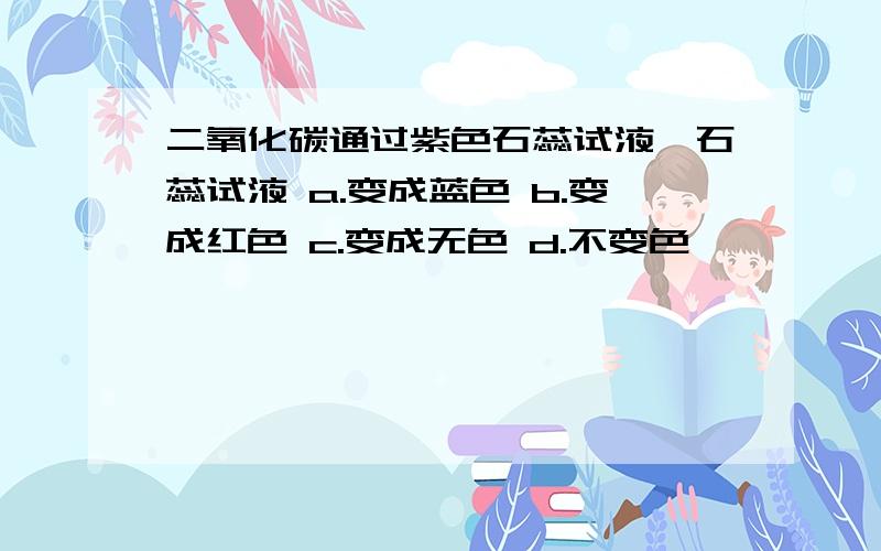 二氧化碳通过紫色石蕊试液,石蕊试液 a.变成蓝色 b.变成红色 c.变成无色 d.不变色