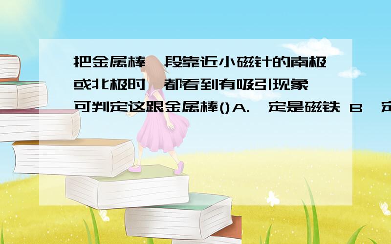 把金属棒一段靠近小磁针的南极或北极时,都看到有吸引现象,可判定这跟金属棒()A.一定是磁铁 B一定不是磁铁 C.可能是磁铁,也可能不是磁铁 D.无法确定