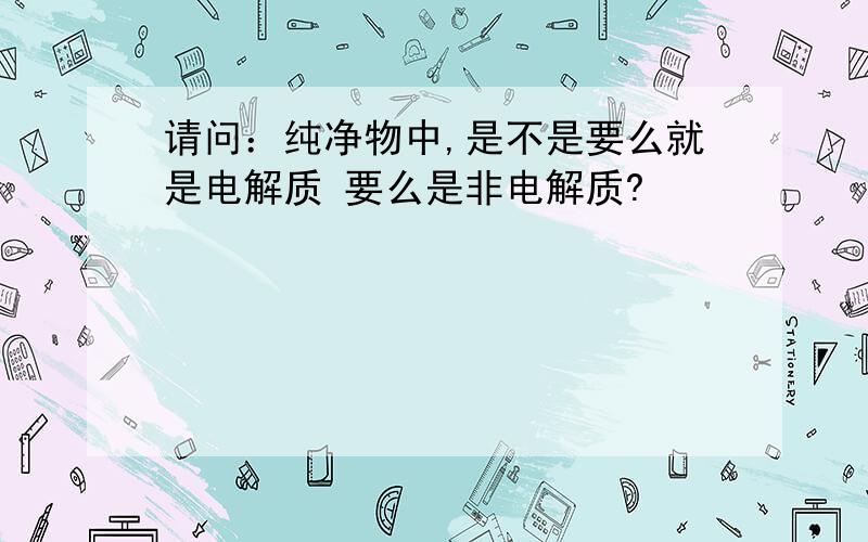 请问：纯净物中,是不是要么就是电解质 要么是非电解质?