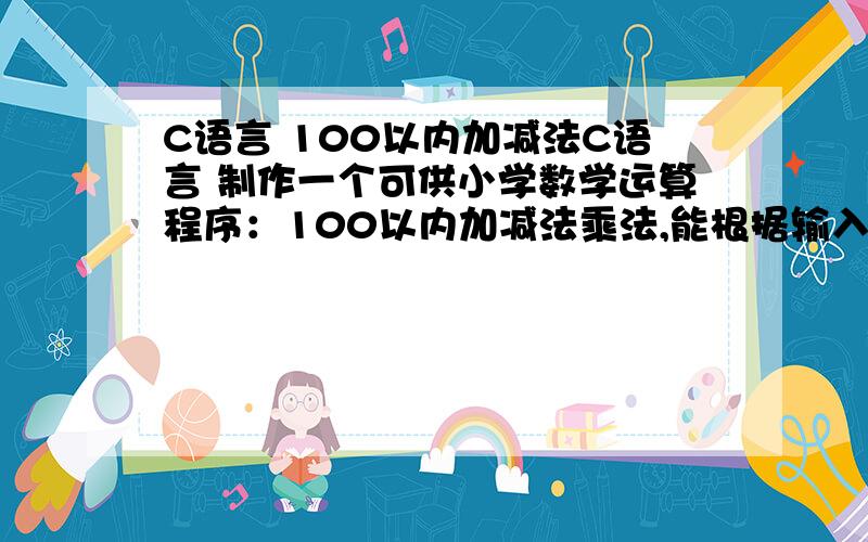 C语言 100以内加减法C语言 制作一个可供小学数学运算程序：100以内加减法乘法,能根据输入题数出题,判断做题是否正确,最后计算分数