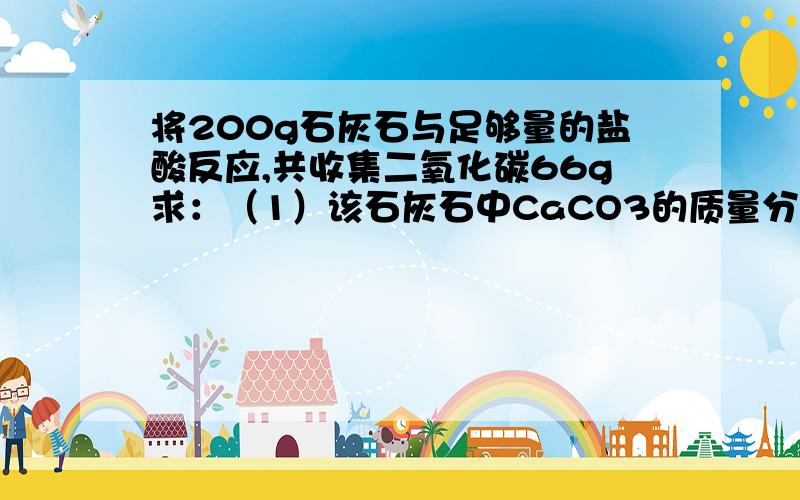 将200g石灰石与足够量的盐酸反应,共收集二氧化碳66g求：（1）该石灰石中CaCO3的质量分数（2）这些二氧化碳用多少木炭充分燃烧可得