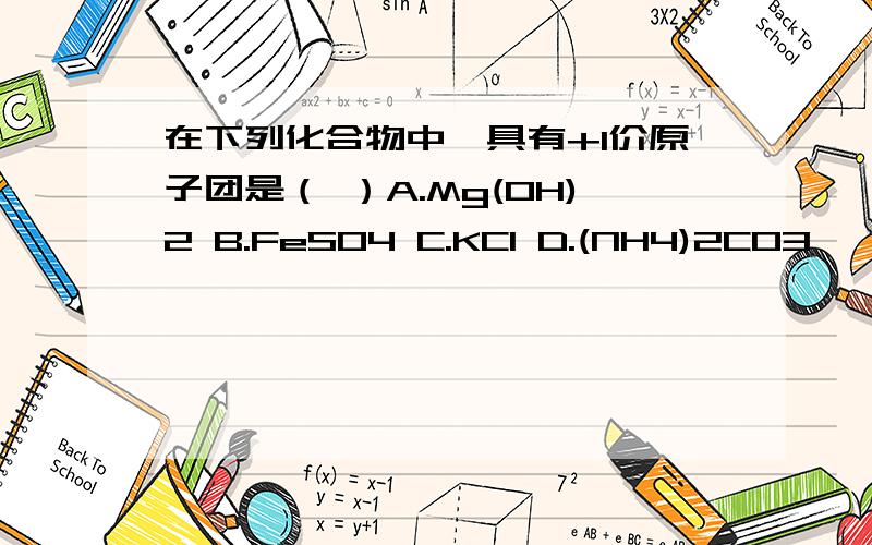 在下列化合物中,具有+1价原子团是（ ）A.Mg(OH)2 B.FeSO4 C.KCl D.(NH4)2CO3