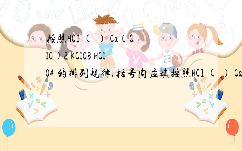 按照HCI ( ) Ca(ClO)2 KClO3 HClO4 的排列规律,括号内应填按照HCI ( ) Ca(ClO)2 KClO3 HClO4 的排列规律,括号内应填的物质?A Cl2 BNaClO CNaClO2.DClO2