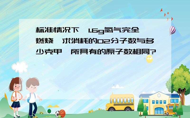 标准情况下,1.6g氢气完全燃烧,求消耗的O2分子数与多少克甲烷所具有的原子数相同?