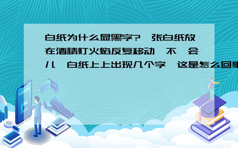 白纸为什么显黑字?一张白纸放在酒精灯火焰反复移动,不一会儿,白纸上上出现几个字,这是怎么回事?