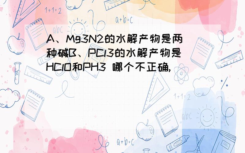 A、Mg3N2的水解产物是两种碱B、PCl3的水解产物是HClO和PH3 哪个不正确,