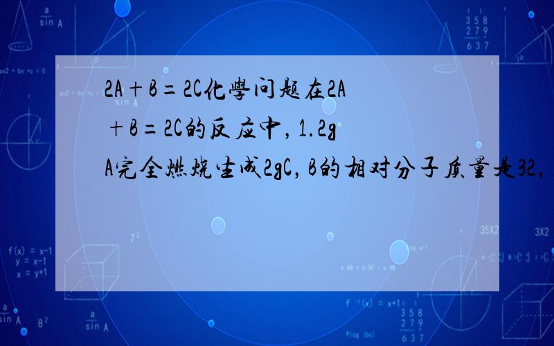 2A+B=2C化学问题在2A+B=2C的反应中，1.2gA完全燃烧生成2gC，B的相对分子质量是32，则C的相对分子质量是 A 24 B 44 C 40 D 80，我们老师说是80，明天考试，